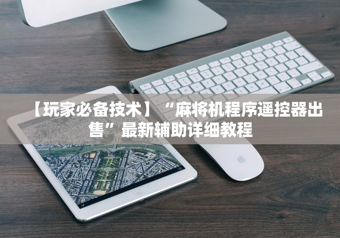 【玩家必备技术】“麻将机程序遥控器出售”最新辅助详细教程 【玩家必备技术】“麻将机程序遥控器出售”最新辅助详细教程