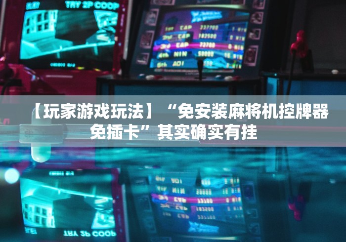 【玩家游戏玩法】“免安装麻将机控牌器免插卡”其实确实有挂