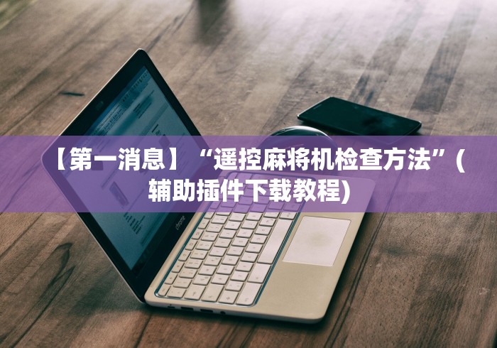 【第一消息】“遥控麻将机检查方法”(辅助插件下载教程)