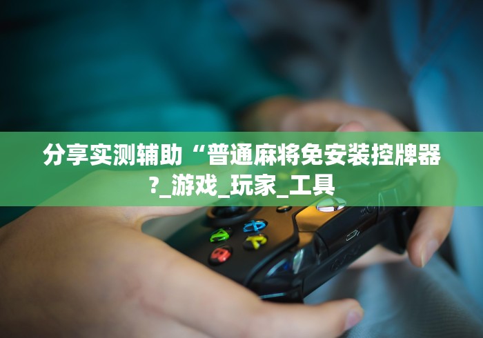 分享实测辅助“普通麻将免安装控牌器?_游戏_玩家_工具 分享实测辅助“普通麻将免安装控牌器?_游戏_玩家_工具