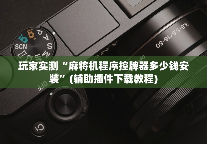 玩家实测“麻将机程序控牌器多少钱安装”(辅助插件下载教程) 玩家实测“麻将机程序控牌器多少钱安装”(辅助插件下载教程)