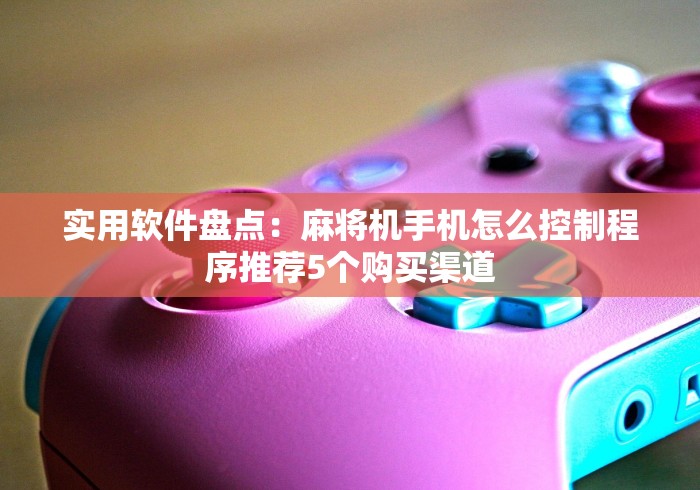 实用软件盘点:麻将机手机怎么控制程序推荐5个购买渠道 实用软件盘点:麻将机手机怎么控制程序推荐5个购买渠道