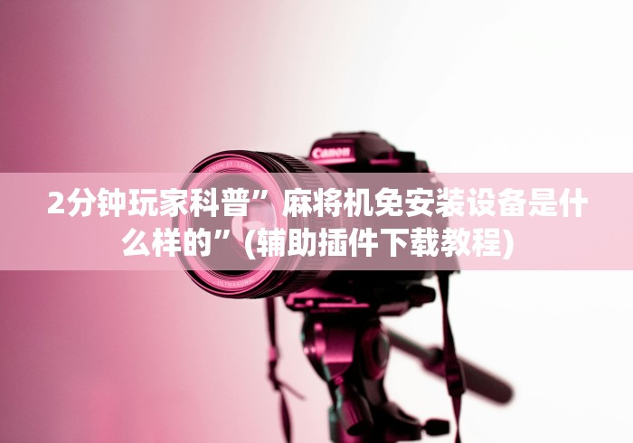 2分钟玩家科普”麻将机免安装设备是什么样的”(辅助插件下载教程) 2分钟玩家科普”麻将机免安装设备是什么样的”(辅助插件下载教程)