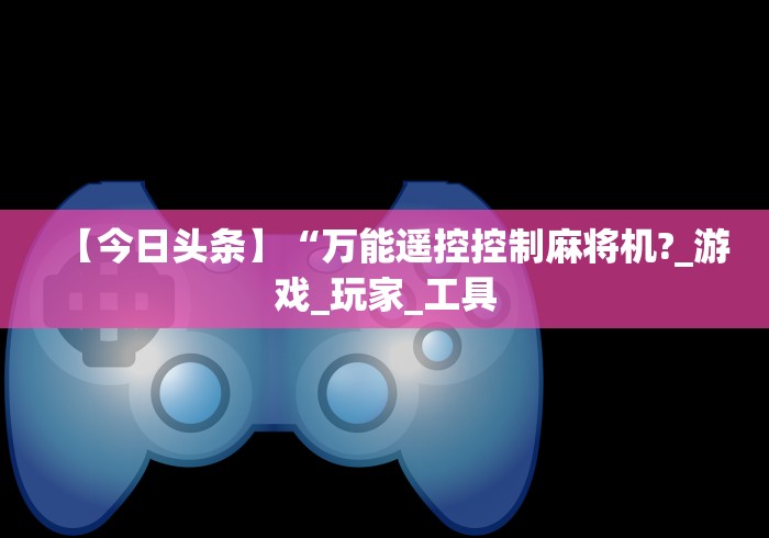 【今日头条】“万能遥控控制麻将机?_游戏_玩家_工具