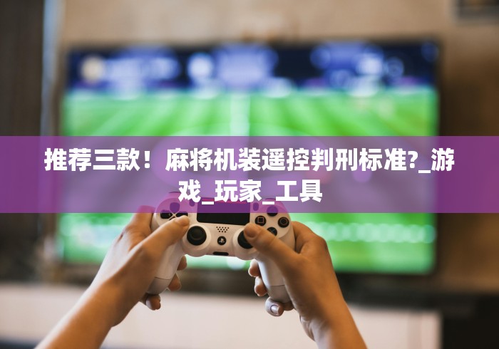 推荐三款!麻将机装遥控判刑标准?_游戏_玩家_工具 推荐三款!麻将机装遥控判刑标准?_游戏_玩家_工具