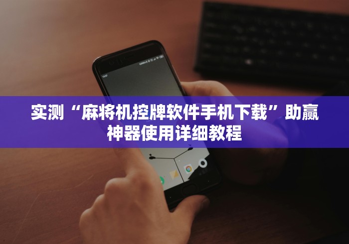 实测“麻将机控牌软件手机下载”助赢神器使用详细教程 实测“麻将机控牌软件手机下载”助赢神器使用详细教程