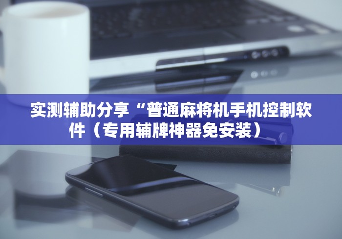 【终于出现】“手机咋设置麻将机输赢(助赢神器通用版) 【终于出现】“手机咋设置麻将机输赢(助赢神器通用版)