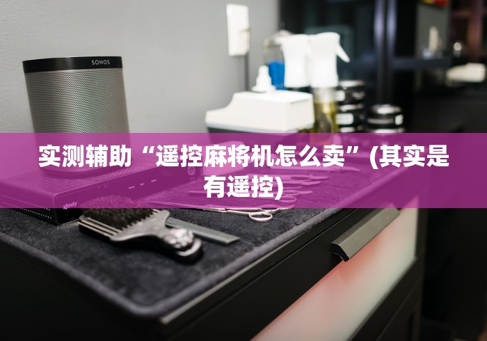 实测辅助“遥控麻将机怎么卖”(其实是有遥控)