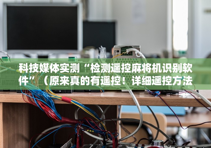 科技媒体实测“检测遥控麻将机识别软件”（原来真的有遥控！详细遥控方法）知乎