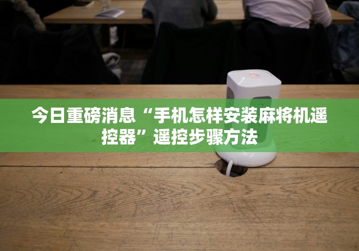 今日重磅消息“手机怎样安装麻将机遥控器”遥控步骤方法 今日重磅消息“手机怎样安装麻将机遥控器”遥控步骤方法