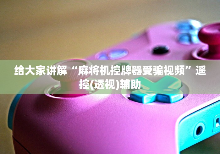 给大家讲解“麻将机控牌器受骗视频”遥控(透视)辅助 给大家讲解“麻将机控牌器受骗视频”遥控(透视)辅助