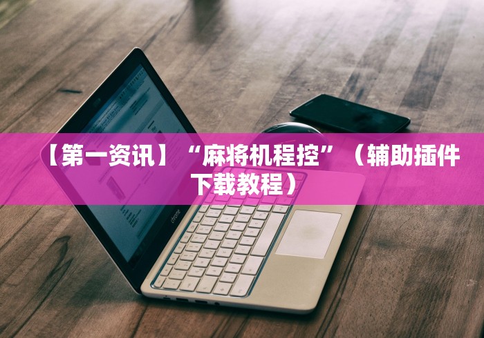 【第一资讯】“麻将机程控”(辅助插件下载教程) 【第一资讯】“麻将机程控”(辅助插件下载教程)