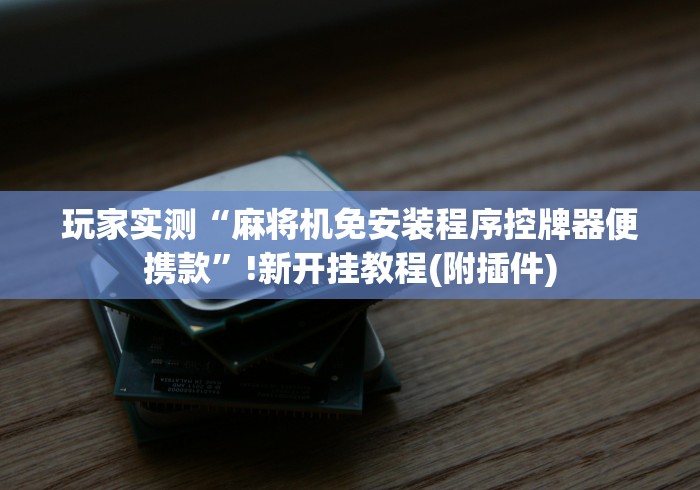 玩家实测“麻将机免安装程序控牌器便携款”!新开挂教程(附插件) 玩家实测“麻将机免安装程序控牌器便携款”!新开挂教程(附插件)