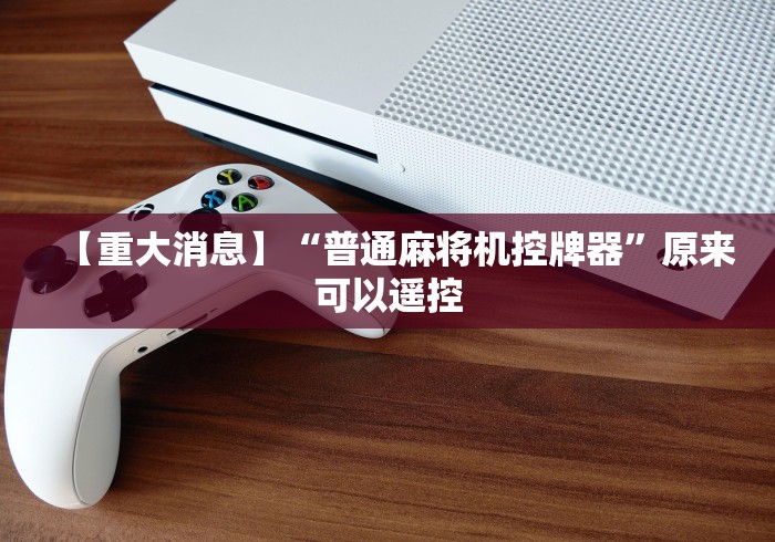 【重大消息】“普通麻将机控牌器”原来可以遥控