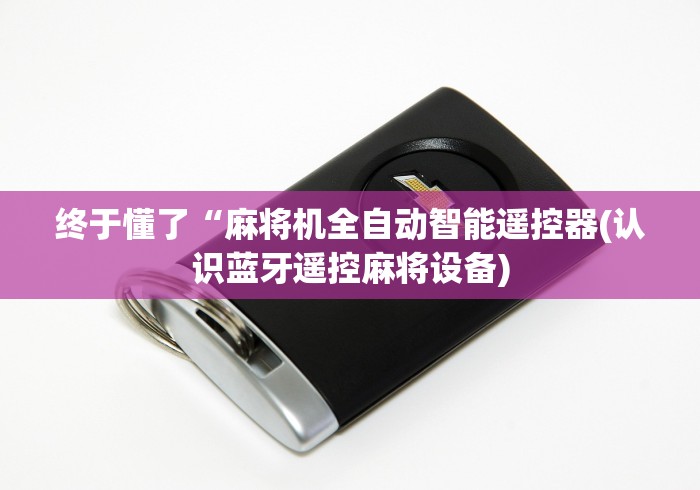 终于懂了“麻将机全自动智能遥控器(认识蓝牙遥控麻将设备) 终于懂了“麻将机全自动智能遥控器(认识蓝牙遥控麻将设备)