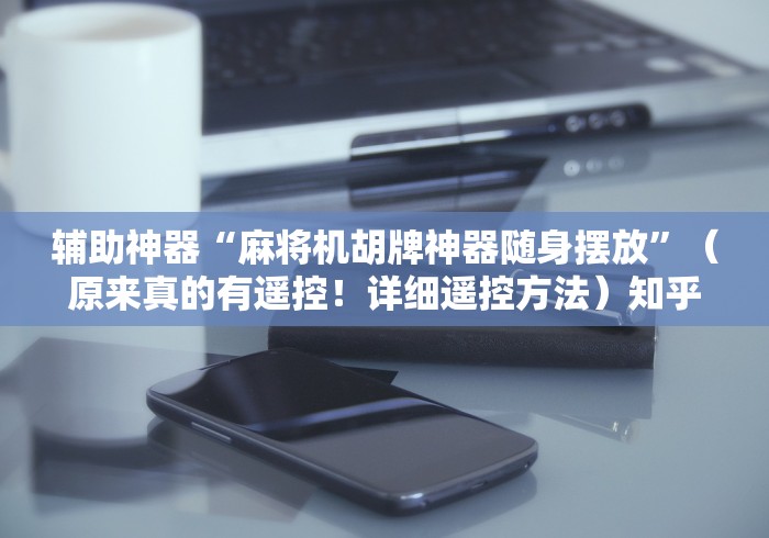 辅助神器“麻将机胡牌神器随身摆放”(原来真的有遥控!详细遥控方法)知乎 辅助神器“麻将机胡牌神器随身摆放”(原来真的有遥控!详细遥控方法)知乎