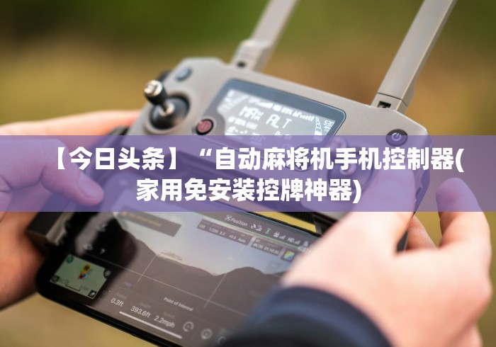 【今日头条】“自动麻将机手机控制器(家用免安装控牌神器) 【今日头条】“自动麻将机手机控制器(家用免安装控牌神器)