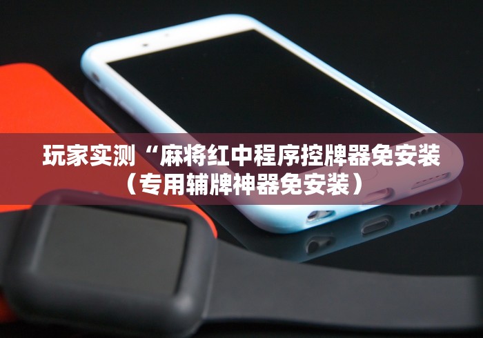 玩家实测“麻将红中程序控牌器免安装（专用辅牌神器免安装） 