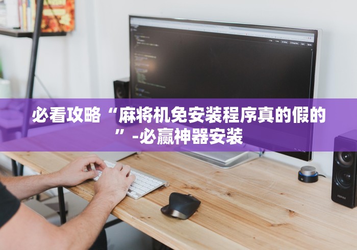 必看攻略“麻将机免安装程序真的假的”-必赢神器安装 必看攻略“麻将机免安装程序真的假的”-必赢神器安装