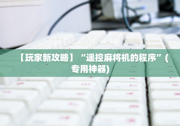 【玩家游戏玩法】“特制麻将机遥控器!专业师傅带你一起了解(确实遥控)