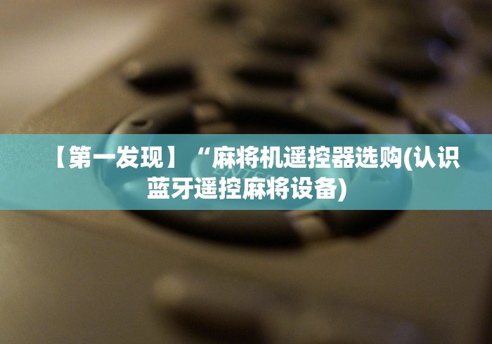【第一发现】“麻将机遥控器选购(认识蓝牙遥控麻将设备) 【第一发现】“麻将机遥控器选购(认识蓝牙遥控麻将设备)