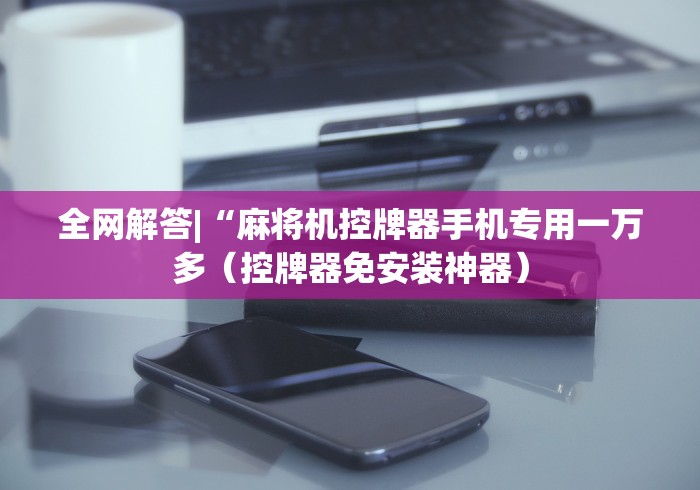 全网解答|“麻将机控牌器手机专用一万多（控牌器免安装神器）