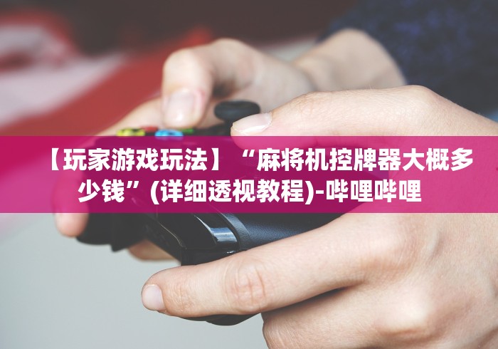 【玩家游戏玩法】“麻将机控牌器大概多少钱”(详细透视教程)-哔哩哔哩 【玩家游戏玩法】“麻将机控牌器大概多少钱”(详细透视教程)-哔哩哔哩