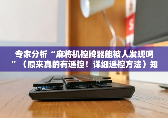 专家分析“麻将机控牌器能被人发现吗”（原来真的有遥控！详细遥控方法）知乎
