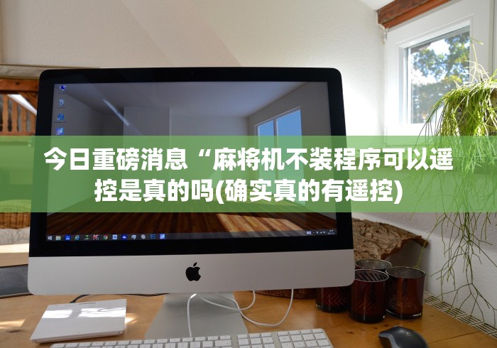 今日重磅消息“麻将机不装程序可以遥控是真的吗(确实真的有遥控) 今日重磅消息“麻将机不装程序可以遥控是真的吗(确实真的有遥控)