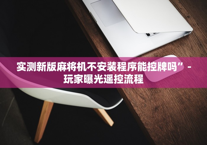 实测新版麻将机不安装程序能控牌吗”-玩家曝光遥控流程
