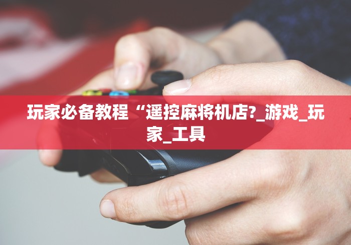 玩家必备教程“遥控麻将机店?_游戏_玩家_工具