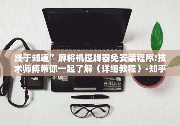 终于知道”麻将机控牌器免安装程序!技术师傅带你一起了解（详细教程）-知乎