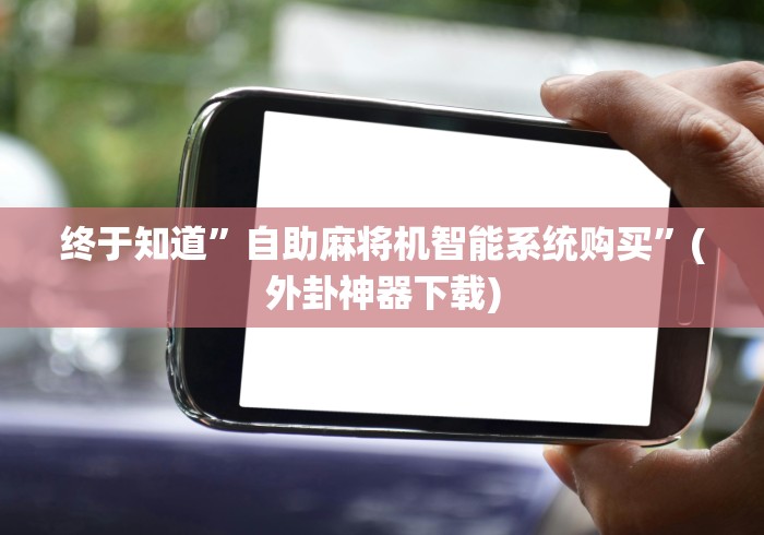 终于知道”自助麻将机智能系统购买”(外卦神器下载)