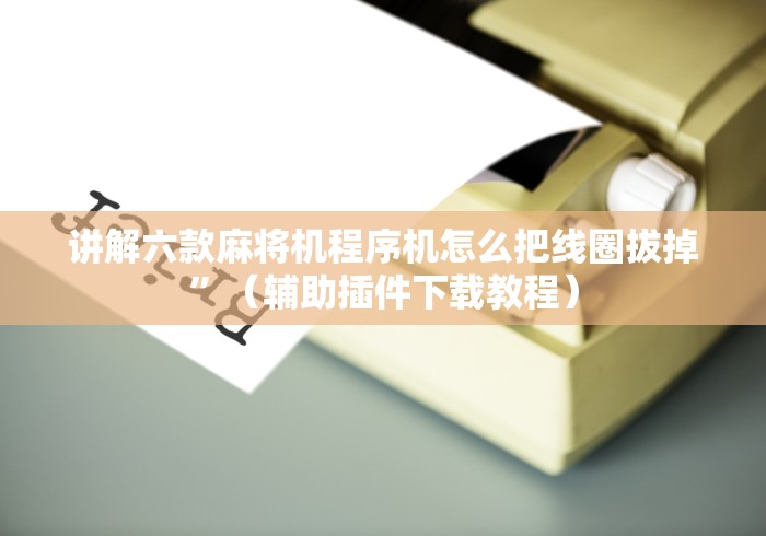 讲解六款麻将机程序机怎么把线圈拔掉”（辅助插件下载教程）