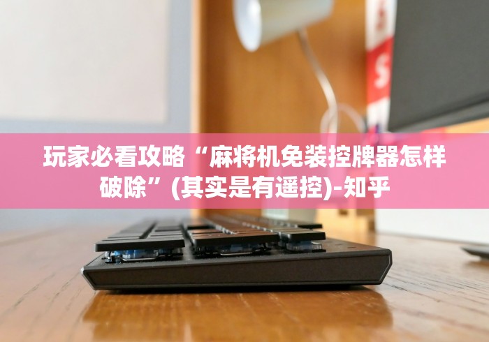 玩家必看攻略“麻将机免装控牌器怎样破除”(其实是有遥控)-知乎