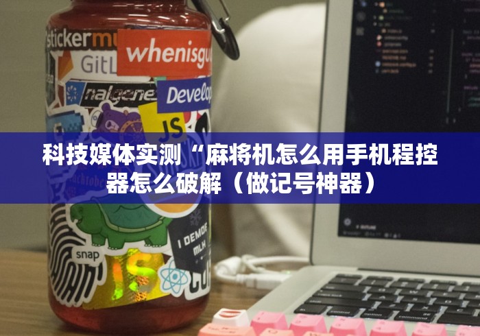 科技媒体实测“麻将机怎么用手机程控器怎么破解（做记号神器）