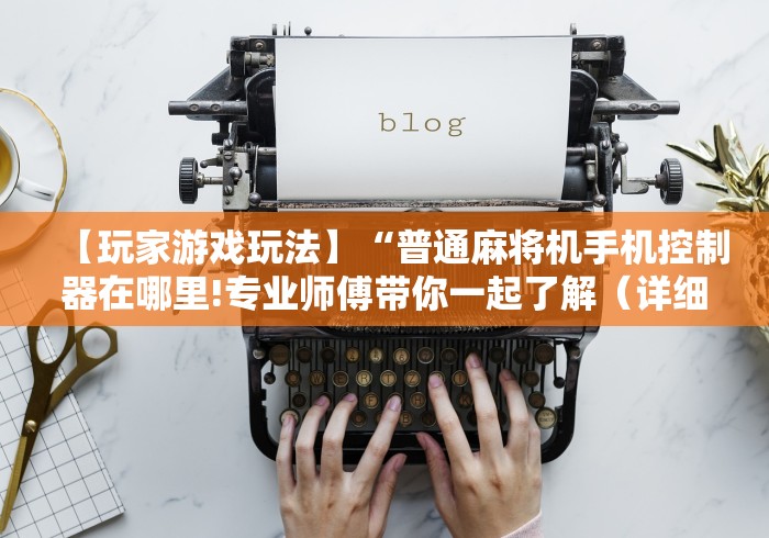 【玩家游戏玩法】“普通麻将机手机控制器在哪里!专业师傅带你一起了解（详细教程）-知乎