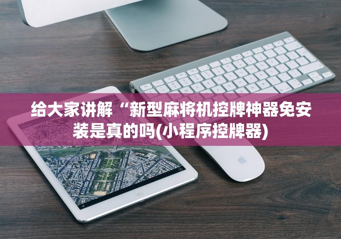 给大家讲解“新型麻将机控牌神器免安装是真的吗(小程序控牌器)