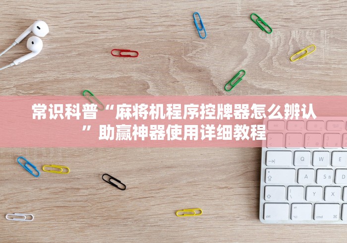 常识科普“麻将机程序控牌器怎么辨认”助赢神器使用详细教程