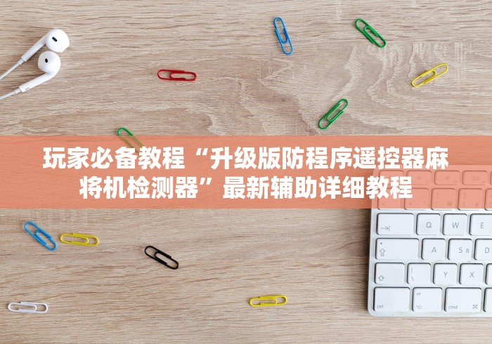 玩家必备教程“升级版防程序遥控器麻将机检测器”最新辅助详细教程 玩家必备教程“升级版防程序遥控器麻将机检测器”最新辅助详细教程