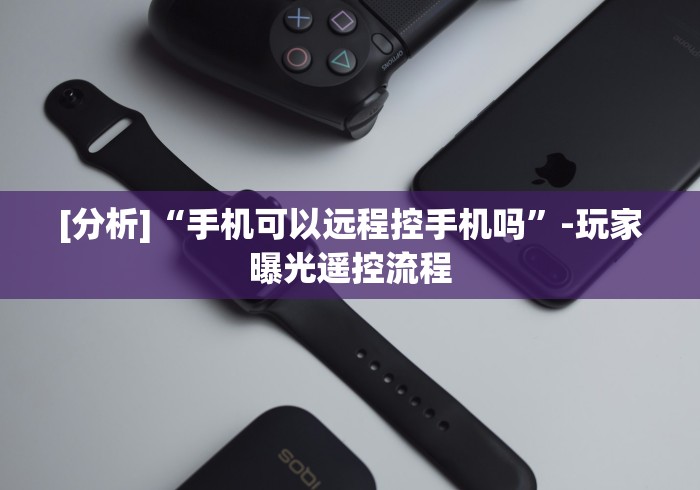 [分析]“手机可以远程控手机吗”-玩家曝光遥控流程