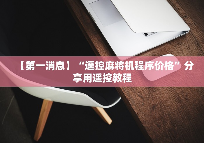 【第一消息】“遥控麻将机程序价格”分享用遥控教程