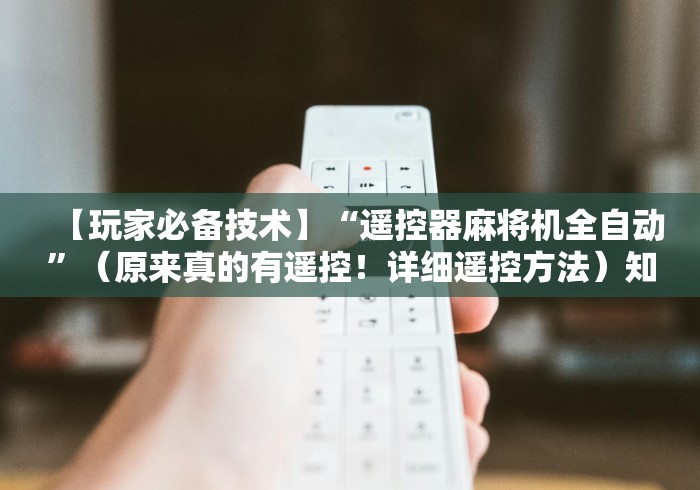 【玩家必备技术】“遥控器麻将机全自动”(原来真的有遥控!详细遥控方法)知乎 【玩家必备技术】“遥控器麻将机全自动”(原来真的有遥控!详细遥控方法)知乎