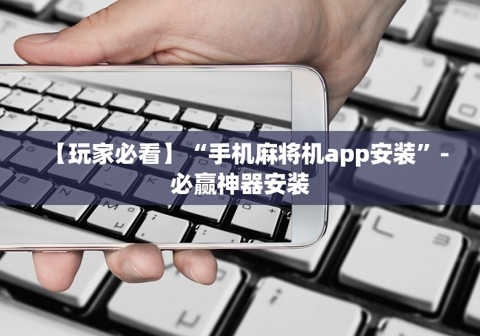 【玩家必看】“手机麻将机app安装”-必赢神器安装