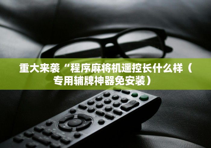 重大来袭“程序麻将机遥控长什么样（专用辅牌神器免安装） 