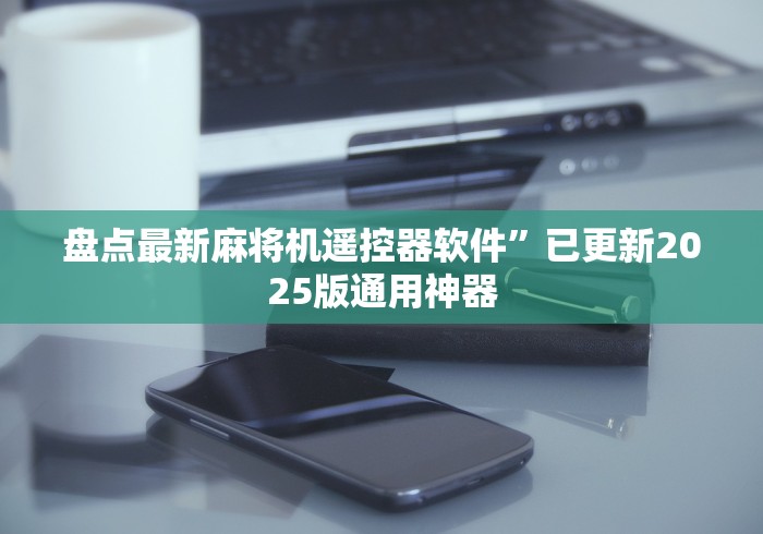 盘点最新麻将机遥控器软件”已更新2025版通用神器 盘点最新麻将机遥控器软件”已更新2025版通用神器