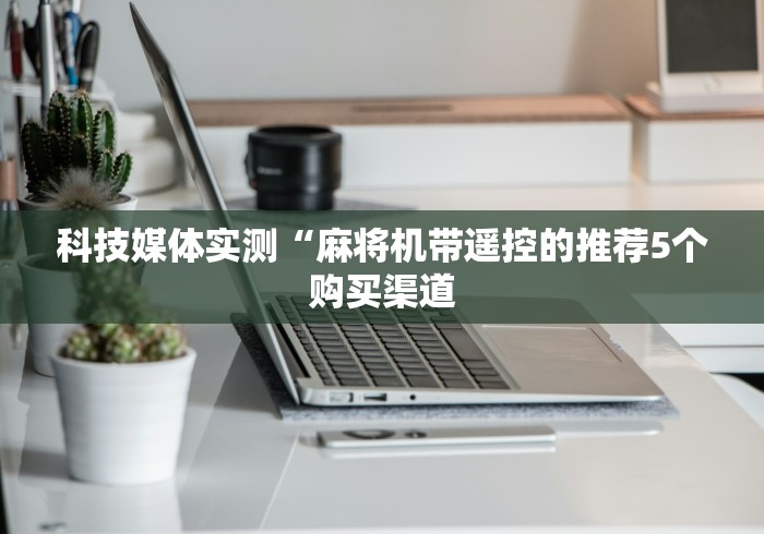 科技媒体实测“麻将机带遥控的推荐5个购买渠道 科技媒体实测“麻将机带遥控的推荐5个购买渠道