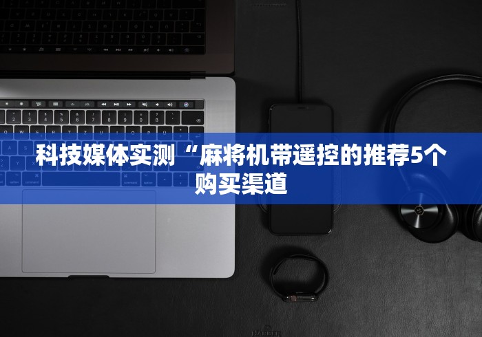 科技媒体实测“麻将机带遥控的推荐5个购买渠道 科技媒体实测“麻将机带遥控的推荐5个购买渠道
