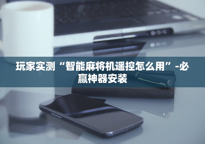 玩家实测“智能麻将机遥控怎么用”-必赢神器安装