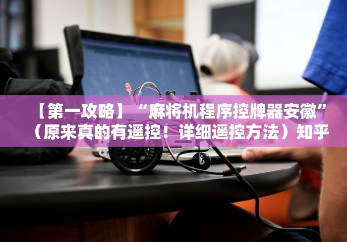 【第一攻略】“麻将机程序控牌器安徽”（原来真的有遥控！详细遥控方法）知乎